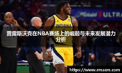 贾雷斯沃克在NBA赛场上的崛起与未来发展潜力分析