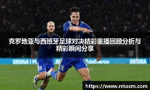 克罗地亚与西班牙足球对决精彩重播回顾分析与精彩瞬间分享