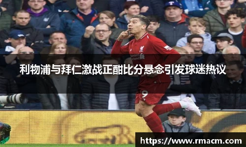 利物浦与拜仁激战正酣比分悬念引发球迷热议