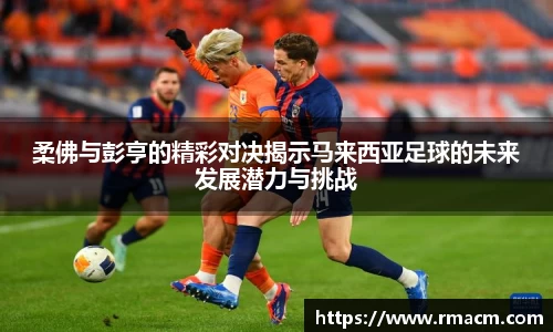 柔佛与彭亨的精彩对决揭示马来西亚足球的未来发展潜力与挑战
